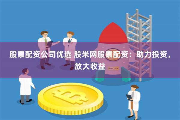 股票配资公司优选 股米网股票配资：助力投资，放大收益