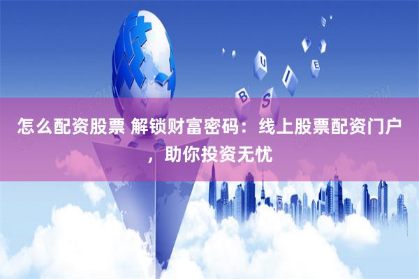 怎么配资股票 解锁财富密码：线上股票配资门户，助你投资无忧