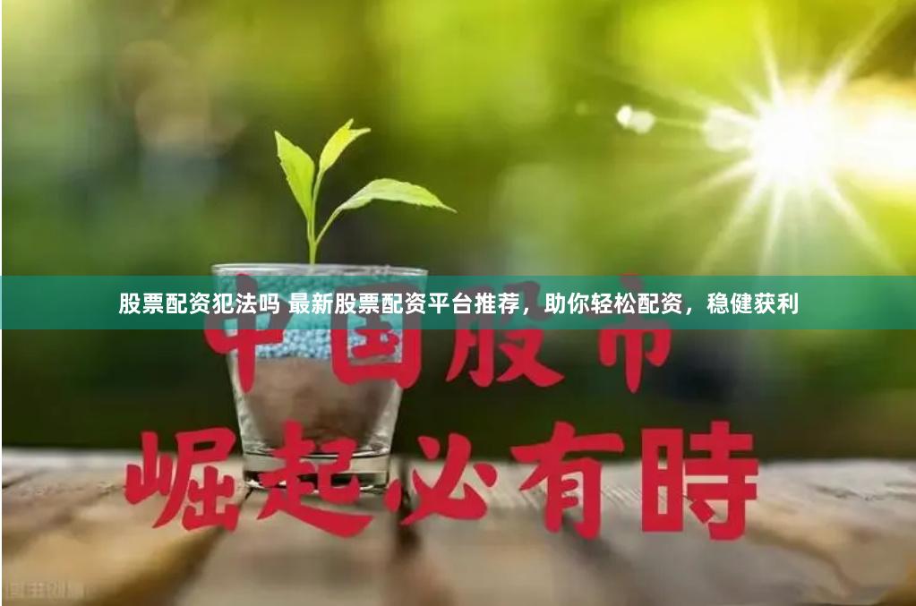 股票配资犯法吗 最新股票配资平台推荐，助你轻松配资，稳健获利