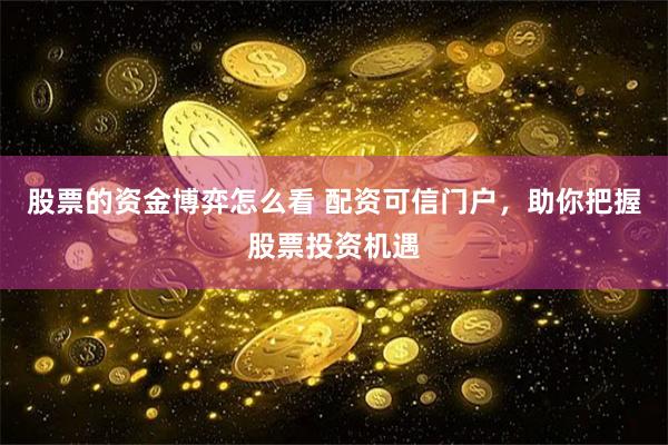 股票的资金博弈怎么看 配资可信门户，助你把握股票投资机遇