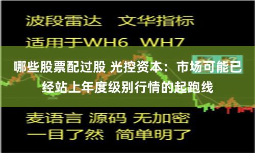 哪些股票配过股 光控资本：市场可能已经站上年度级别行情的起跑线