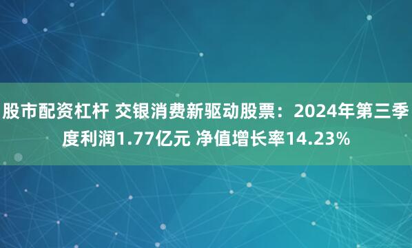 股市配资杠杆 交银消费新驱动股票：2024年第三季度利润1.77亿元 净值增长率14.23%