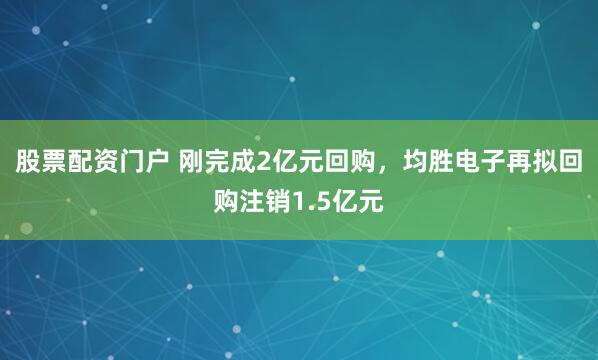 股票配资门户 刚完成2亿元回购，均胜电子再拟回购注销1.5亿元