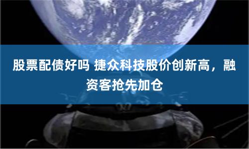 股票配债好吗 捷众科技股价创新高，融资客抢先加仓