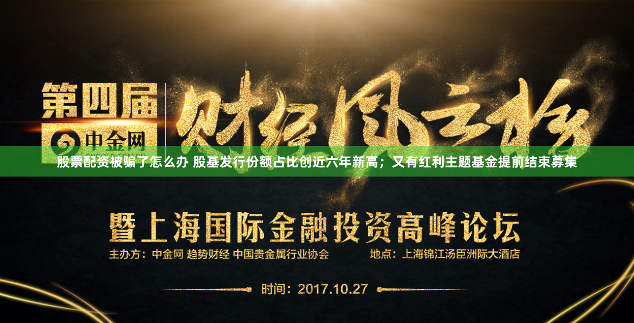 股票配资被骗了怎么办 股基发行份额占比创近六年新高；又有红利主题基金提前结束募集