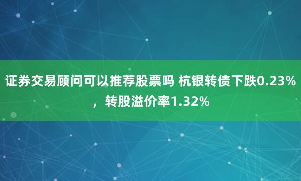 证券交易顾问可以推荐股票吗 杭银转债下跌0.23%，转股溢价率1.32%