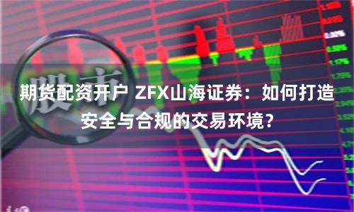 期货配资开户 ZFX山海证券：如何打造安全与合规的交易环境？