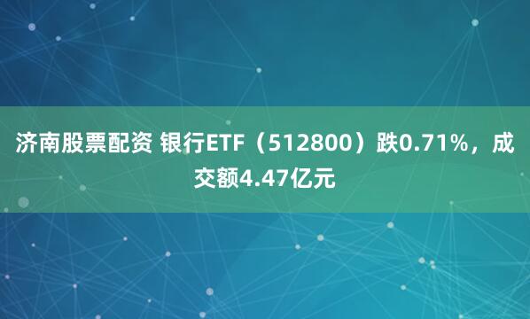 济南股票配资 银行ETF（512800）跌0.71%，成交额4.47亿元