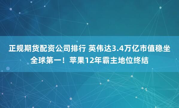 正规期货配资公司排行 英伟达3.4万亿市值稳坐全球第一！苹果12年霸主地位终结