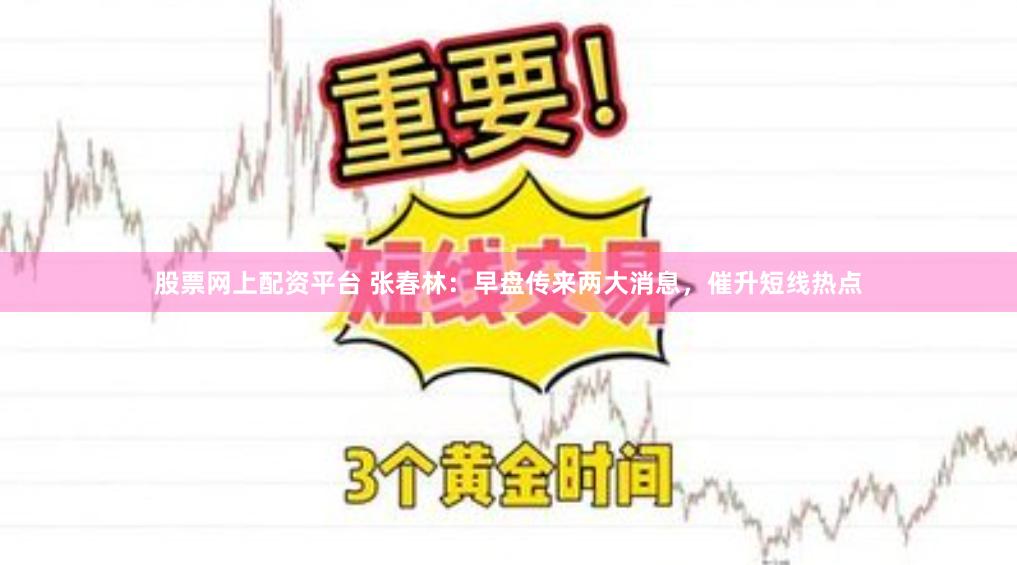 股票网上配资平台 张春林：早盘传来两大消息，催升短线热点