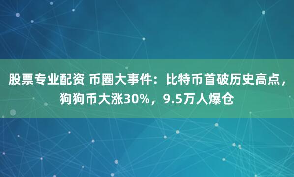 股票专业配资 币圈大事件：比特币首破历史高点，狗狗币大涨30%，9.5万人爆仓