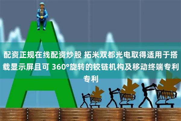 配资正规在线配资炒股 拓米双都光电取得适用于搭载显示屏且可 360°旋转的铰链机构及移动终端专利