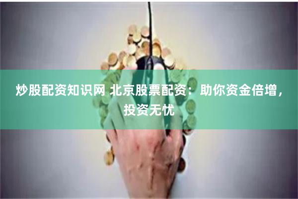 炒股配资知识网 北京股票配资：助你资金倍增，投资无忧