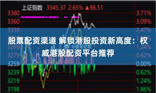 股票配资渠道 解锁港股投资新高度：权威港股配资平台推荐