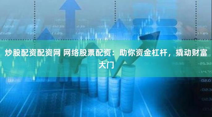 炒股配资配资网 网络股票配资：助你资金杠杆，撬动财富大门