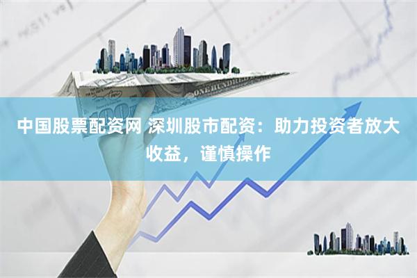 中国股票配资网 深圳股市配资：助力投资者放大收益，谨慎操作