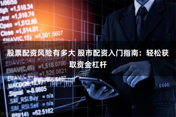 股票配资风险有多大 股市配资入门指南：轻松获取资金杠杆