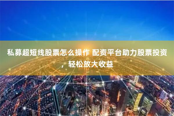 私募超短线股票怎么操作 配资平台助力股票投资，轻松放大收益