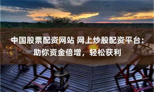 中国股票配资网站 网上炒股配资平台：助你资金倍增，轻松获利