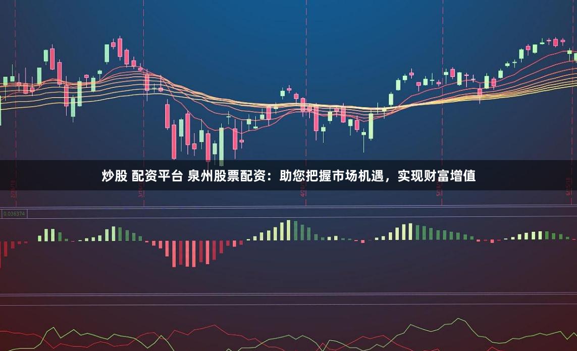 炒股 配资平台 泉州股票配资：助您把握市场机遇，实现财富增值