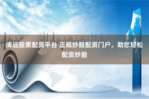 清远股票配资平台 正规炒股配资门户，助您轻松配资炒股