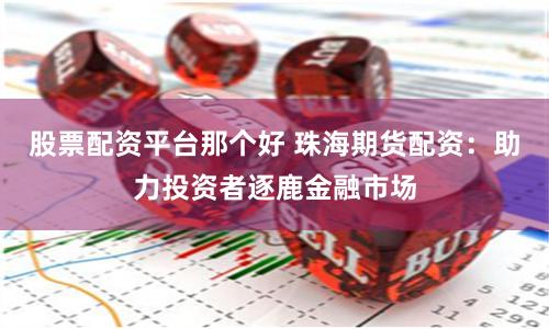 股票配资平台那个好 珠海期货配资：助力投资者逐鹿金融市场