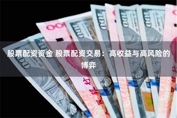 股票配资资金 股票配资交易：高收益与高风险的博弈