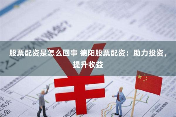 股票配资是怎么回事 德阳股票配资：助力投资，提升收益