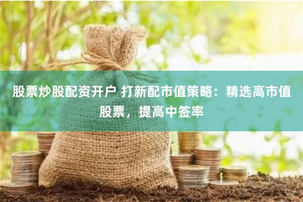 股票炒股配资开户 打新配市值策略：精选高市值股票，提高中签率