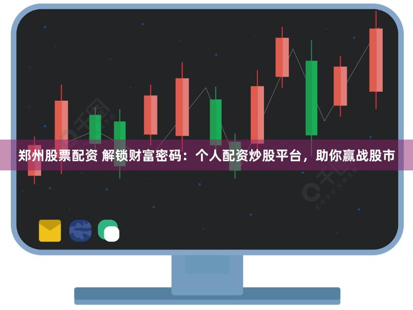 郑州股票配资 解锁财富密码：个人配资炒股平台，助你赢战股市