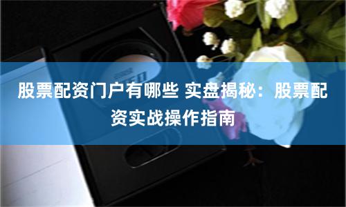 股票配资门户有哪些 实盘揭秘：股票配资实战操作指南