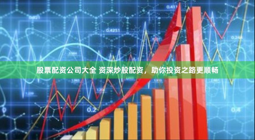 股票配资公司大全 资深炒股配资，助你投资之路更顺畅