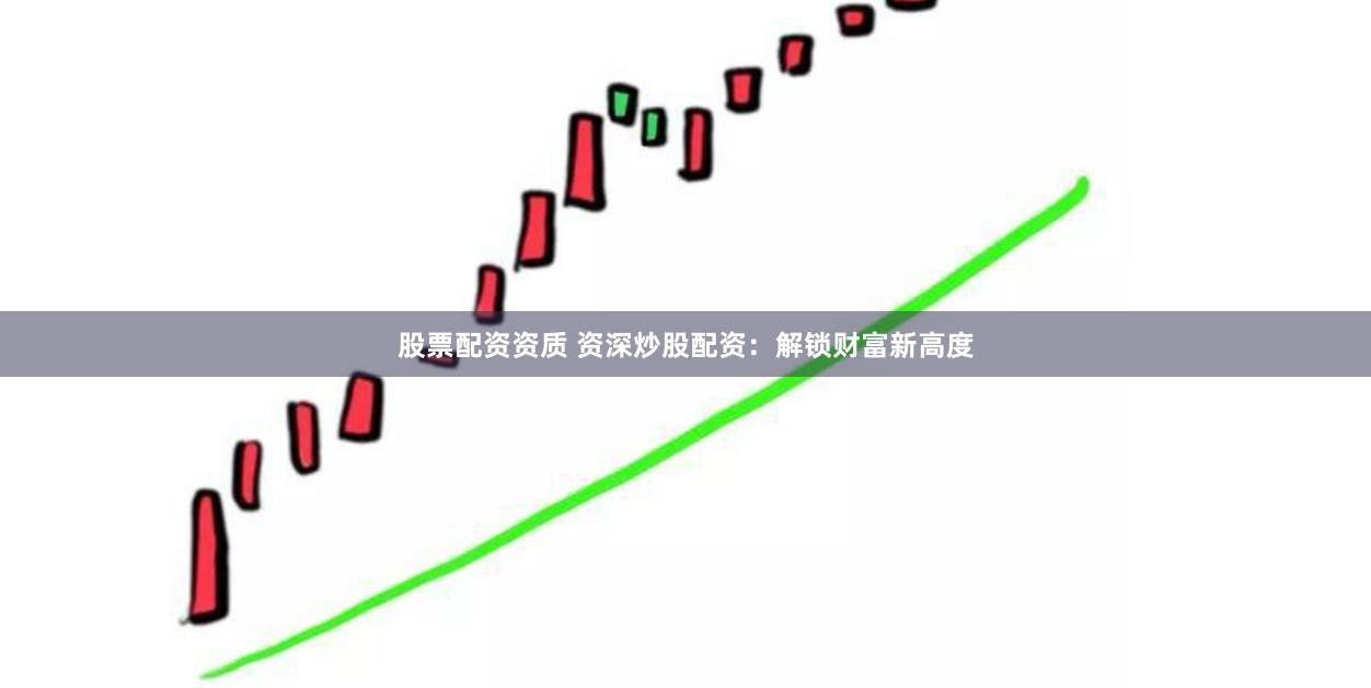 股票配资资质 资深炒股配资：解锁财富新高度