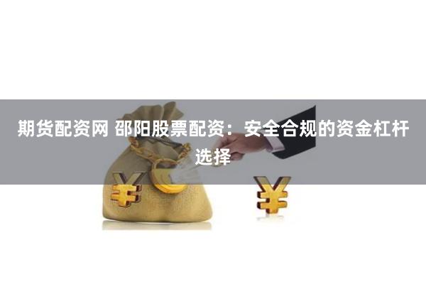 期货配资网 邵阳股票配资：安全合规的资金杠杆选择