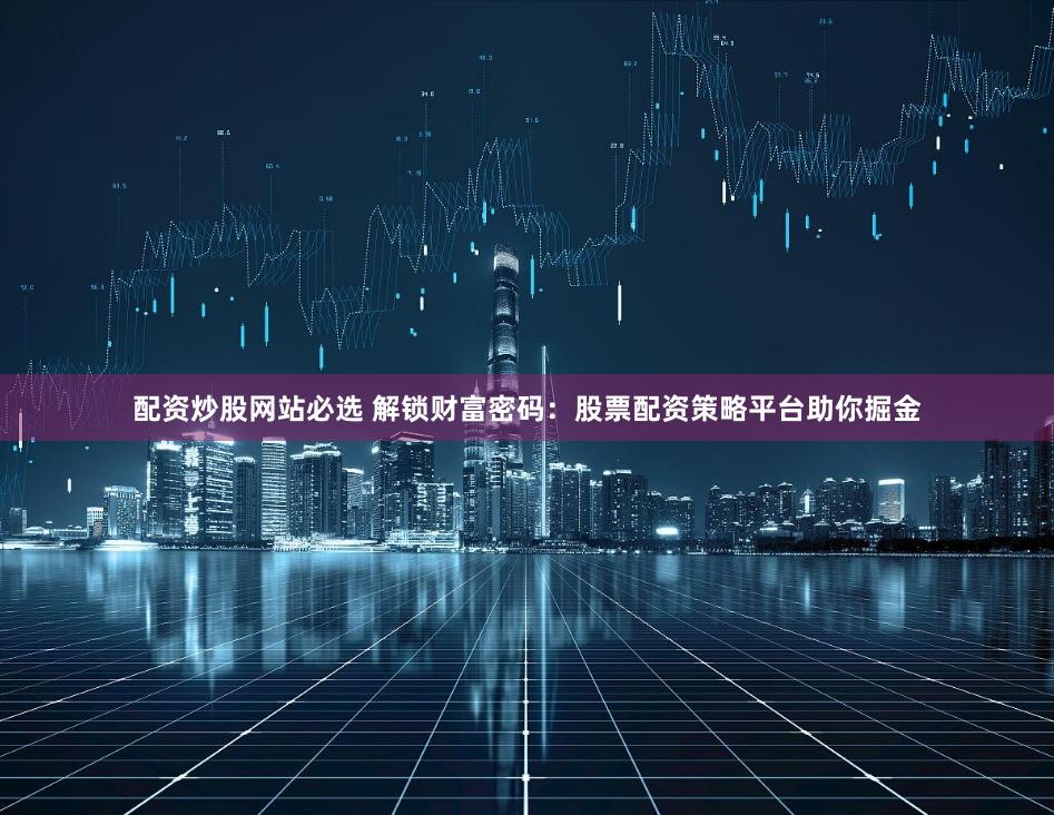 配资炒股网站必选 解锁财富密码：股票配资策略平台助你掘金