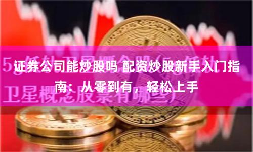 证券公司能炒股吗 配资炒股新手入门指南：从零到有，轻松上手