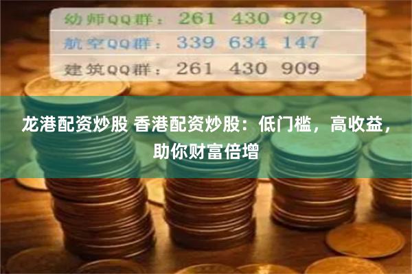 龙港配资炒股 香港配资炒股：低门槛，高收益，助你财富倍增