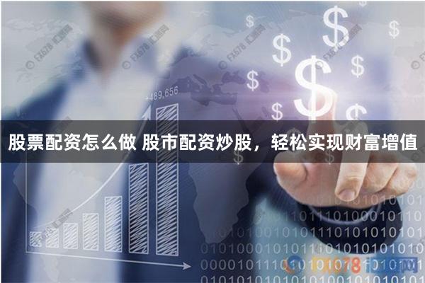 股票配资怎么做 股市配资炒股，轻松实现财富增值