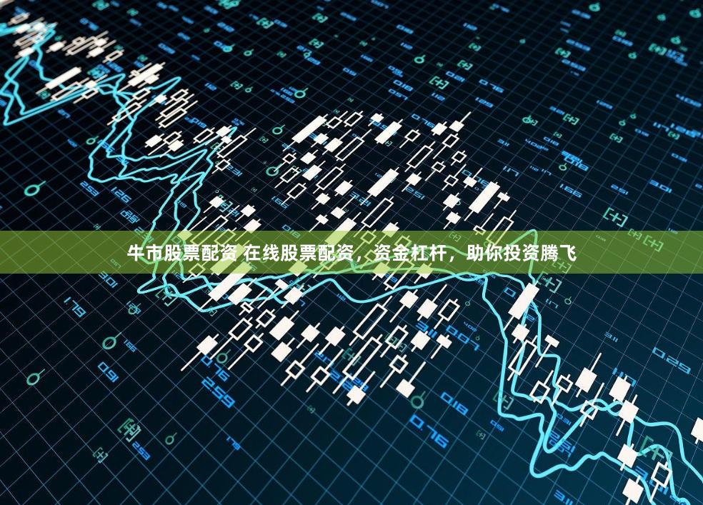 牛市股票配资 在线股票配资，资金杠杆，助你投资腾飞