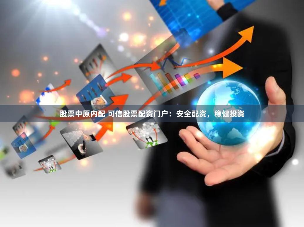 股票中原内配 可信股票配资门户：安全配资，稳健投资
