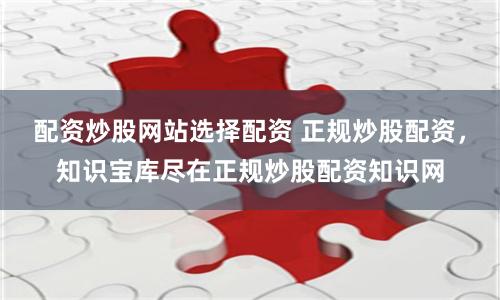 配资炒股网站选择配资 正规炒股配资，知识宝库尽在正规炒股配资知识网