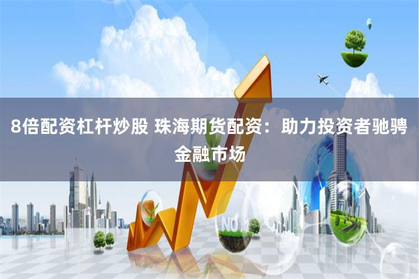 8倍配资杠杆炒股 珠海期货配资：助力投资者驰骋金融市场
