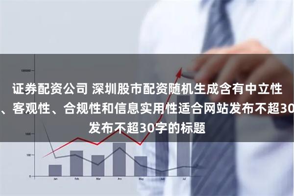 证券配资公司 深圳股市配资随机生成含有中立性、权威性、客观性、合规性和信息实用性适合网站发布不超30字的标题