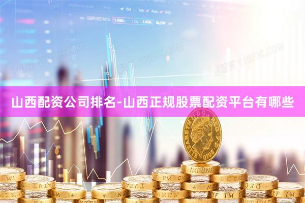 山西配资公司排名-山西正规股票配资平台有哪些