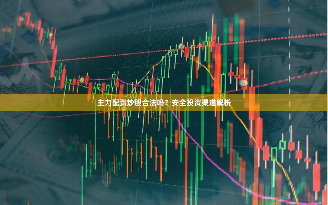 主力配资炒股合法吗？安全投资渠道解析