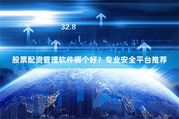 股票配资管理软件哪个好？专业安全平台推荐