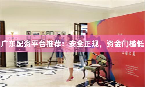 广东配资平台推荐：安全正规，资金门槛低