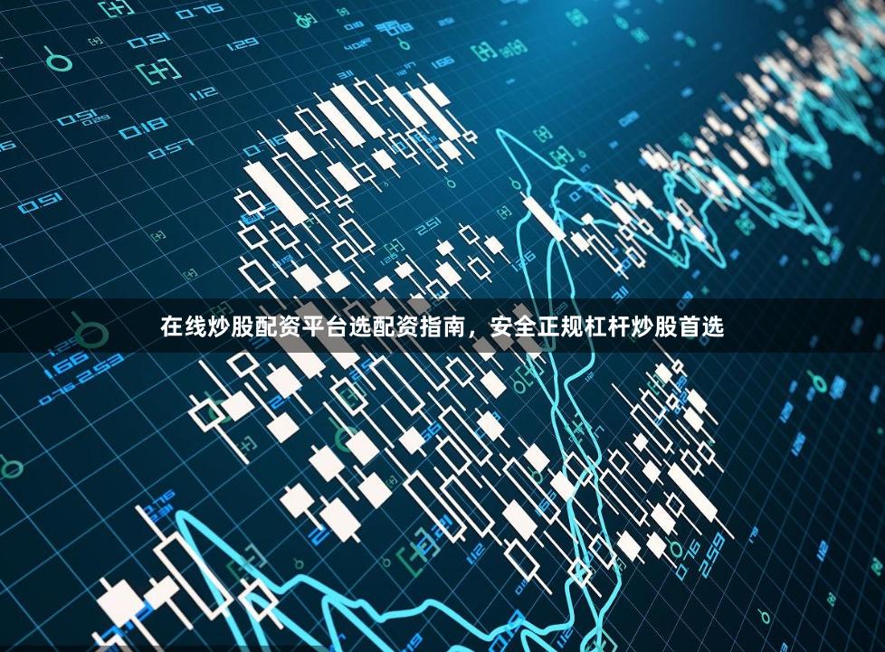 在线炒股配资平台选配资指南，安全正规杠杆炒股首选