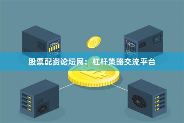 股票配资论坛网：杠杆策略交流平台