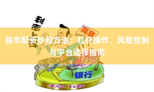 股市配资炒股方法：杠杆操作、风险控制与平台选择指南